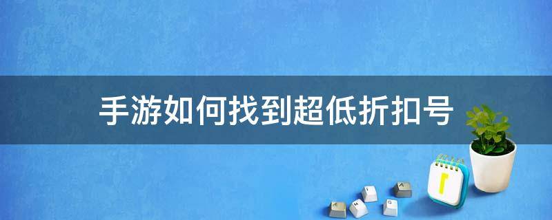 手游如何找到超低折扣号（手游折扣号什么意思）