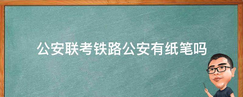 公安联考铁路公安有纸笔吗 国考铁路公安面试有纸笔吗