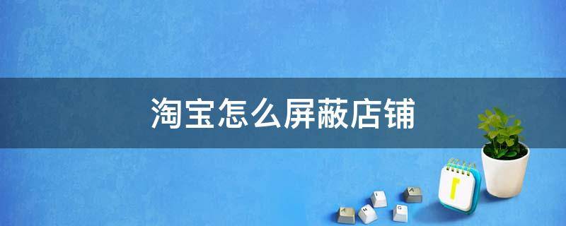 淘宝怎么屏蔽店铺 淘宝怎么屏蔽店铺动态