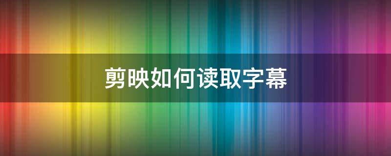 剪映如何读取字幕（剪映怎样读出字幕）