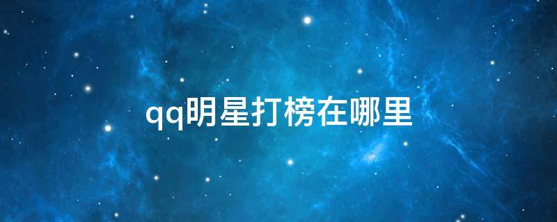qq明星打榜在哪里（QQ明星打榜在哪里）