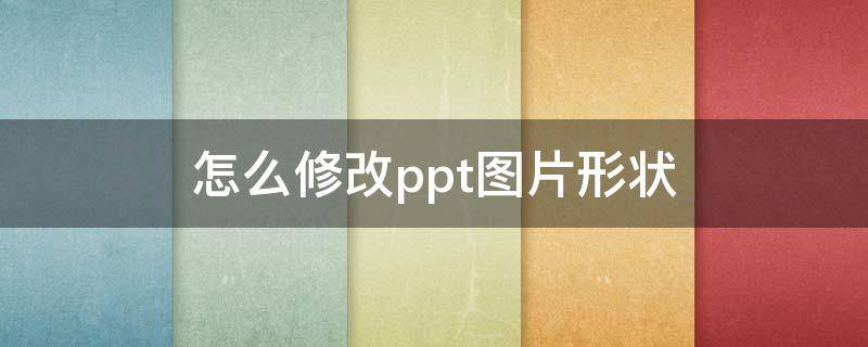 怎么修改ppt图片形状（ppt中如何修改图片形状）