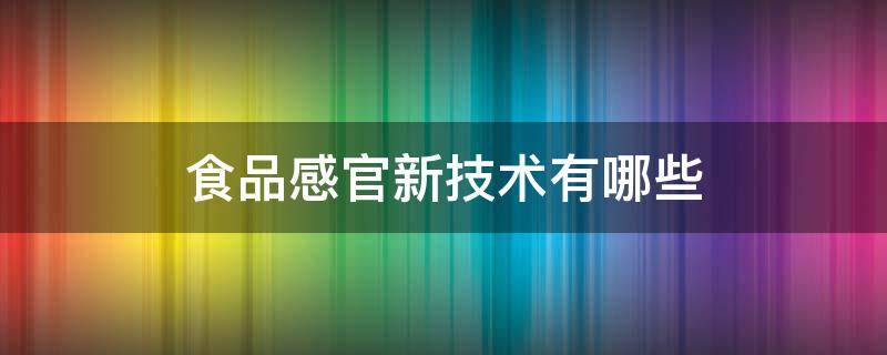 食品感官新技术有哪些（食品感官评定的概念）