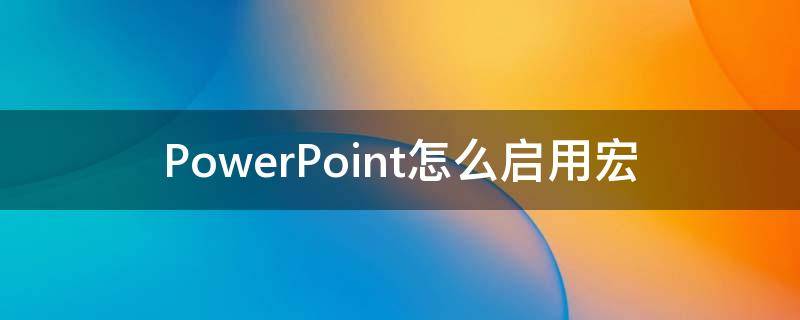 PowerPoint怎么启用宏 ppt启用宏在哪里设置