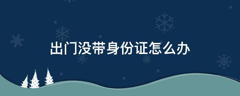 出门没带身份证怎么办 出门没带身份证怎么办?住酒店