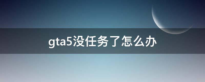 gta5没任务了怎么办（gta5不出任务了怎么办）