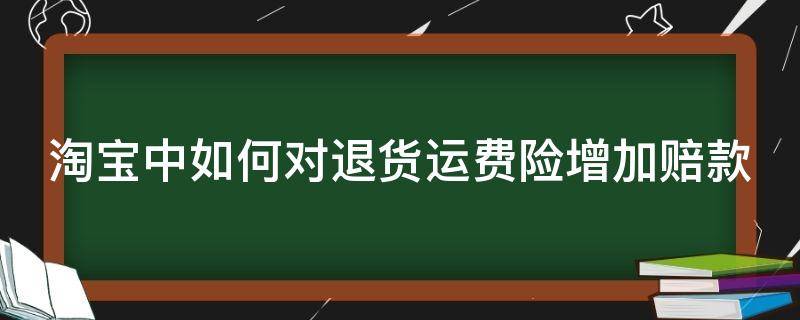 淘宝中如何对退货运费险增加赔款（淘宝中如何对退货运费险增加赔款呢）