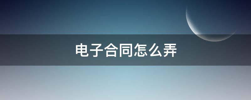 电子合同怎么弄 公司电子合同怎么弄