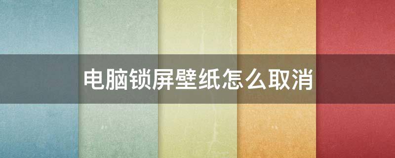 电脑锁屏壁纸怎么取消 电脑锁屏壁纸怎么取消自动更换