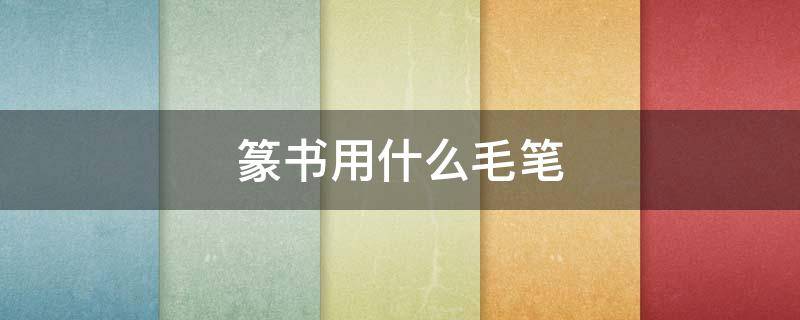 篆书用什么毛笔（篆书用什么毛笔写好）
