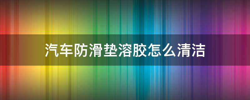 汽车防滑垫溶胶怎么清洁（车上防滑垫怎么清洗）