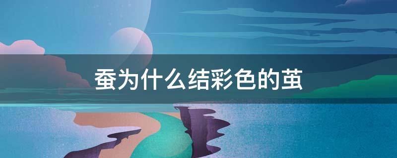 蚕为什么结彩色的茧（蚕为什么会结彩色的茧）