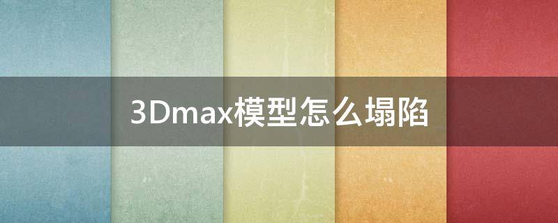3Dmax模型怎么塌陷（3dmax模型塌陷是什么）
