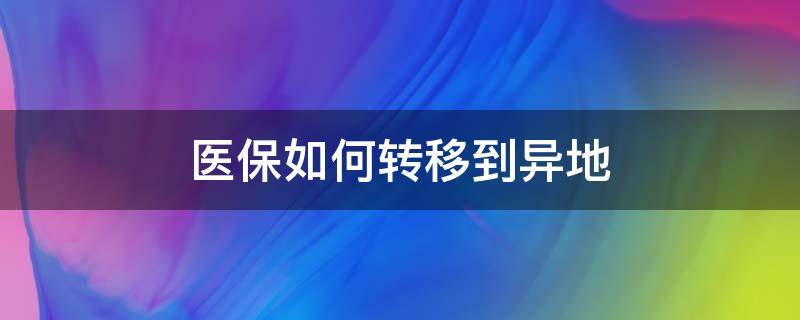 医保如何转移到异地（医保如何转移到异地就医）