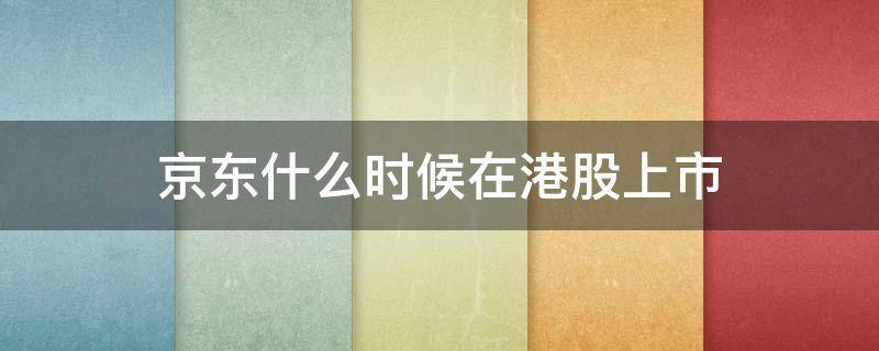 京东什么时候在港股上市（京东在港股上市了吗）