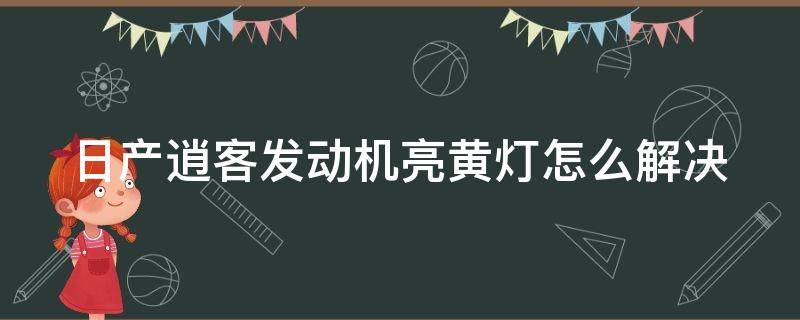 日产逍客发动机亮黄灯怎么解决（逍客发动机一直亮黄灯但一切正常）