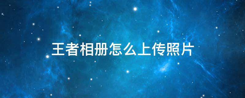 王者相册怎么上传照片 王者相册怎么上传照片?