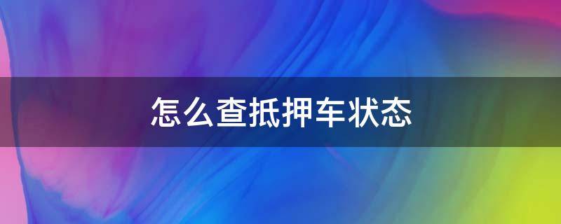 怎么查抵押车状态（怎么查询抵押车状态）