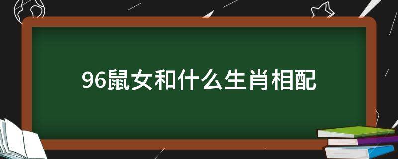 96鼠女和什么生肖相配（96鼠女和什么生肖婚配）