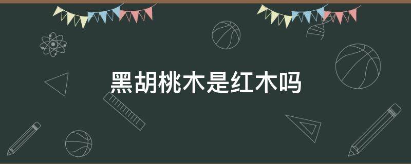 黑胡桃木是红木吗（黑胡桃木属红木吗）