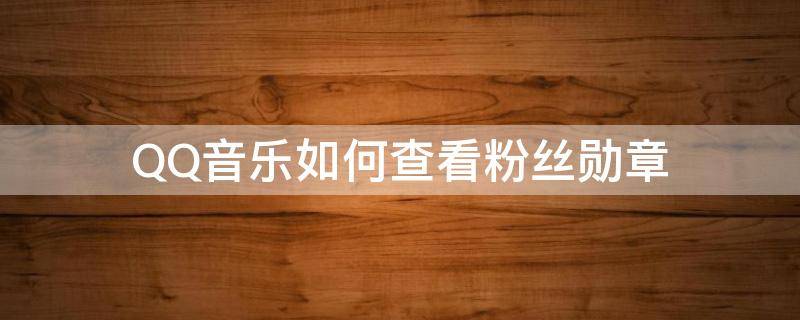 QQ音乐如何查看粉丝勋章（QQ音乐怎么看勋章）