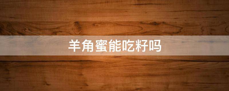 羊角蜜能吃籽吗 羊角蜜可以吃籽吗