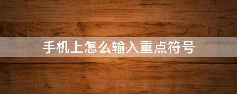 手机上怎么输入重点符号（手机如何输入标点符号）