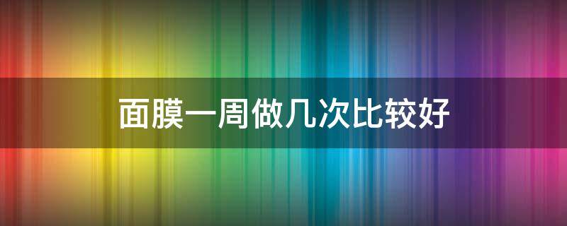面膜一周做几次比较好（一周做几次面膜效果最好）