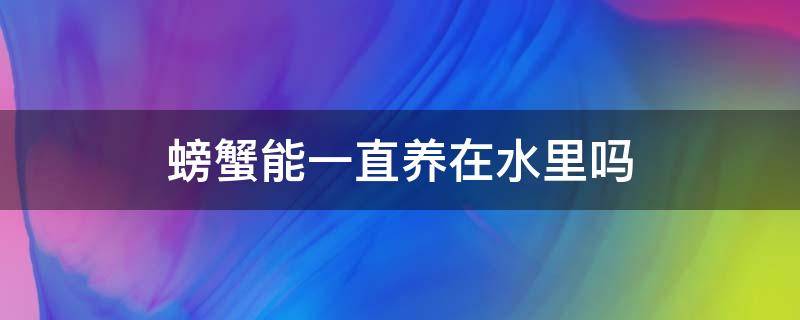 螃蟹能一直养在水里吗 观赏螃蟹能一直养在水里吗