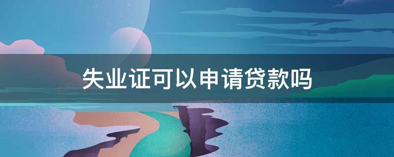 失业证可以申请贷款吗（有就业失业证能办贷款吗?）
