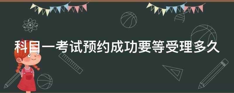科目一考试预约成功要等受理多久（科目一考试预约成功要等受理多久才能预约）