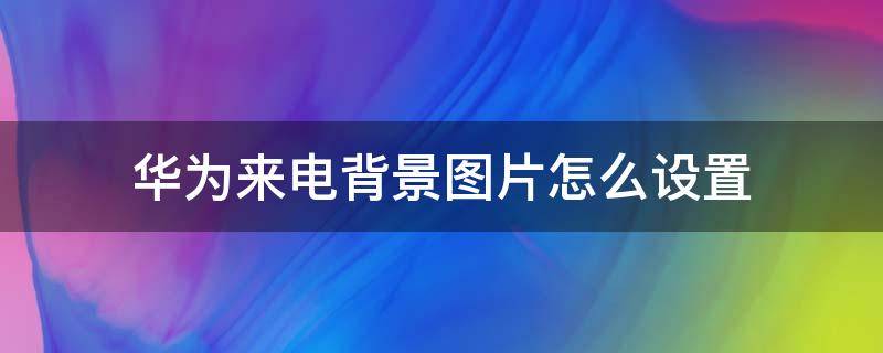 华为来电背景图片怎么设置（华为来电背景图片怎么设置成原来的）