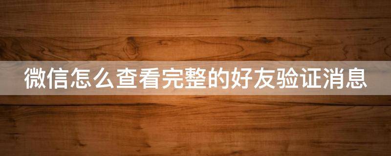 微信怎么查看完整的好友验证消息 微信怎么查看完整的好友验证消息回复