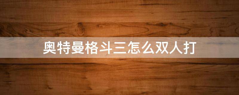 奥特曼格斗三怎么双人打（奥特曼格斗三怎么双人打联机）