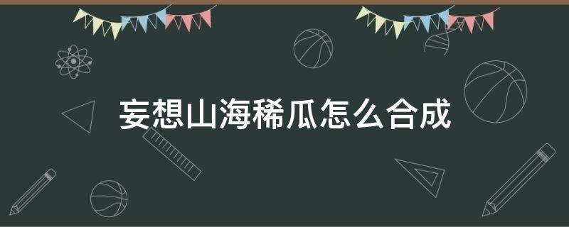 妄想山海稀瓜怎么合成 妄想山海番瓜怎么合成