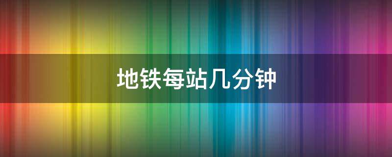 地铁每站几分钟 地铁站每站几分钟