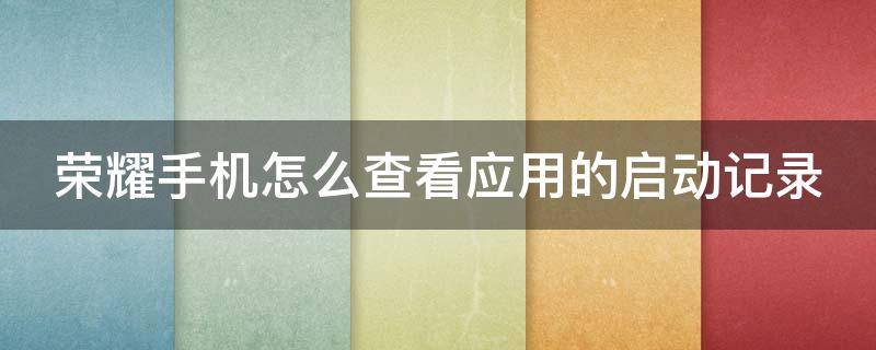荣耀手机怎么查看应用的启动记录（荣耀手机怎么查看应用的启动记录呢）