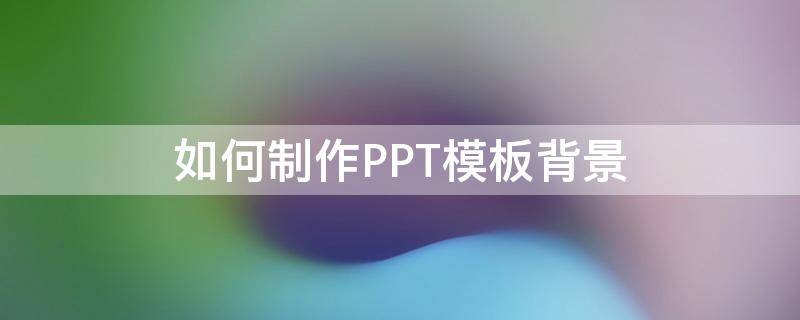 如何制作PPT模板背景（ppt背景模板怎么建）