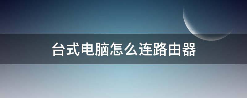 台式电脑怎么连路由器（台式电脑怎么连路由器wifi信号）