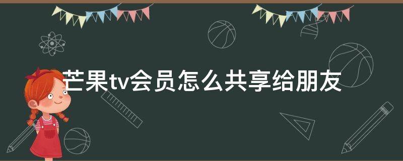 芒果tv会员怎么共享给朋友（芒果tv怎么和朋友共用会员）