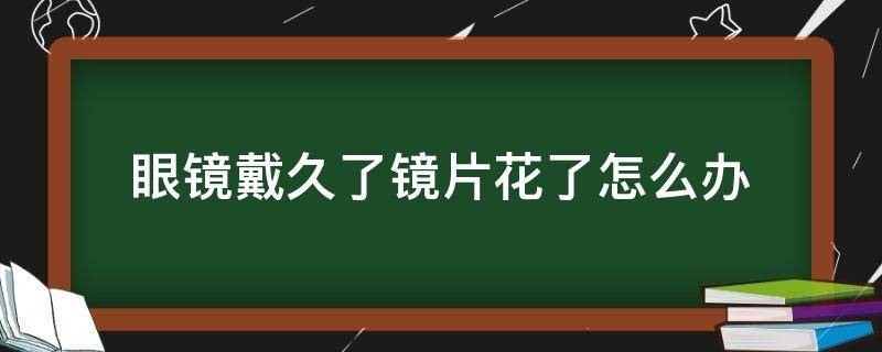 眼镜戴久了镜片花了怎么办（眼镜镜片花了还能戴吗）