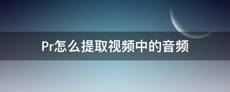 Pr怎么提取视频中的音频（怎么用pr提取视频中的音频文件）