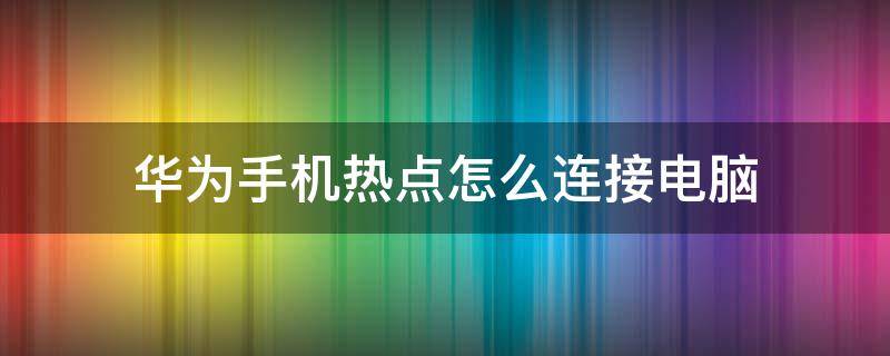 华为手机热点怎么连接电脑 华为手机热点怎么连接电脑没反应