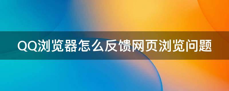 QQ浏览器怎么反馈网页浏览问题 qq浏览器怎么反馈网页浏览问题呢