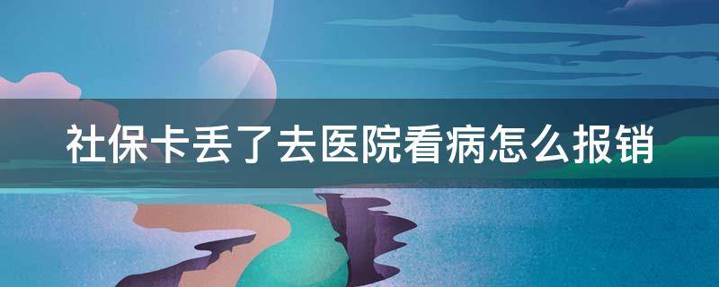 社保卡丢了去医院看病怎么报销（社保卡丢了去医院看病怎么报销的）