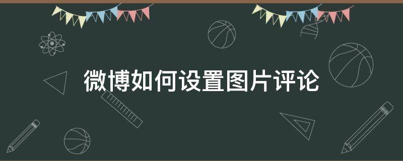 微博如何设置图片评论 微博怎么设置评论