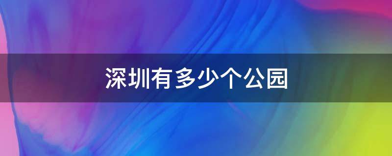 深圳有多少个公园（深圳有多少个公园里面有荔枝?）