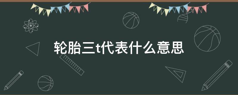 轮胎三t代表什么意思 轮胎上的三t是什么意思