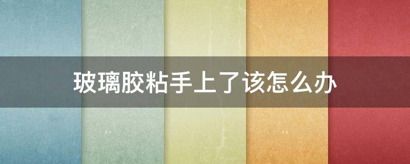 玻璃胶粘手上了该怎么办（手沾上玻璃胶怎么办）