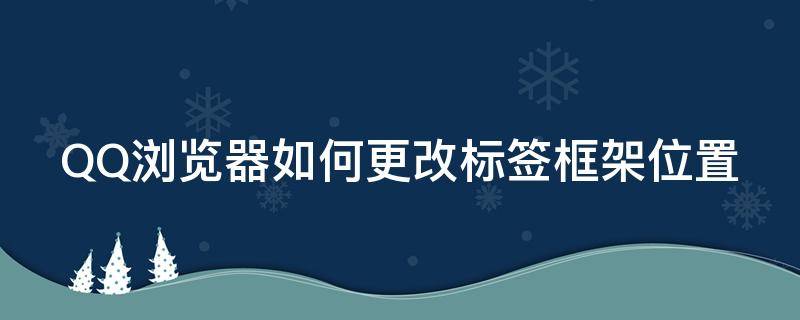 QQ浏览器如何更改标签框架位置（qq浏览器如何更改标签框架位置）